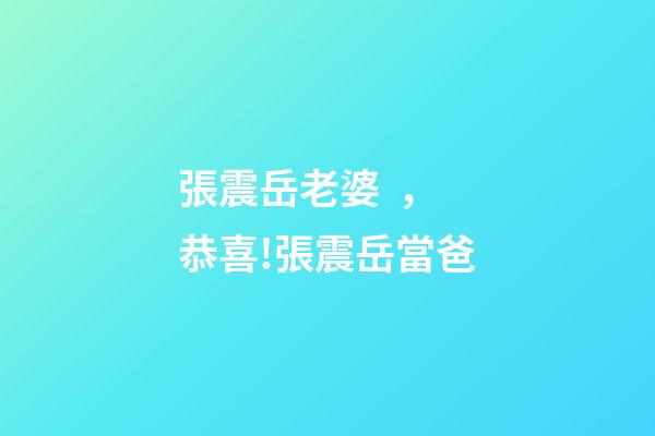 張震岳老婆，恭喜!張震岳當爸